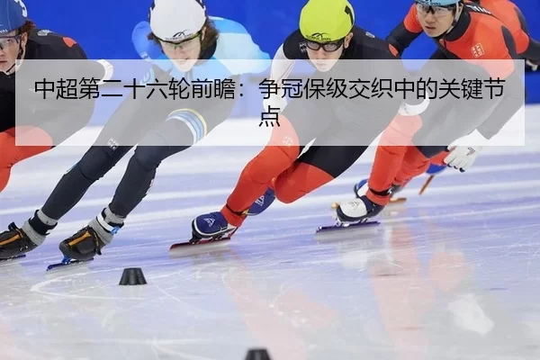 中超第二十六轮前瞻:争冠保级交织中的关键节点