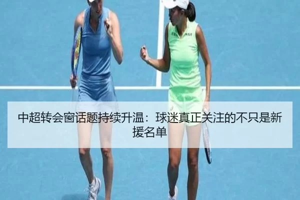 中超转会窗话题持续升温:球迷真正关注的不只是新援名单