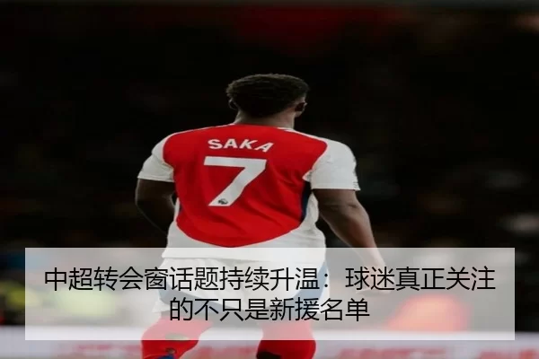 中超转会窗话题持续升温:球迷真正关注的不只是新援名单